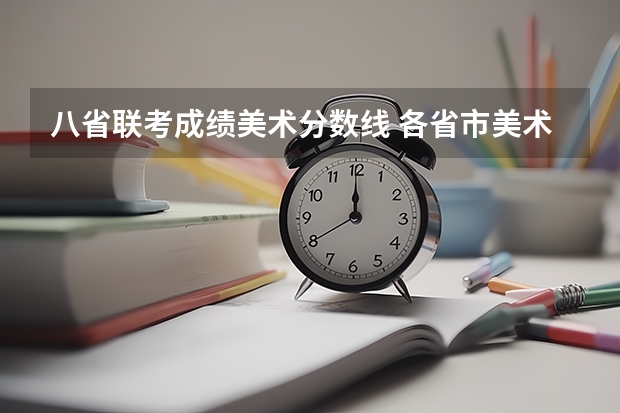 八省联考成绩美术分数线 各省市美术类统（联）考合格线汇总！