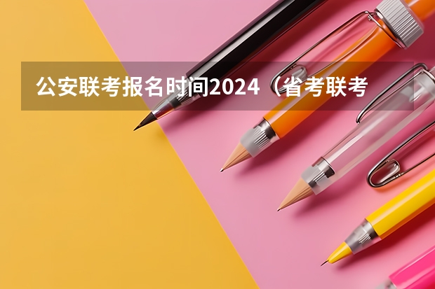 公安联考报名时间2024（省考联考报名可以报两个省么）