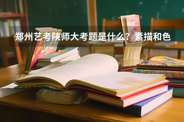 郑州艺考陕师大考题是什么？素描和色彩?