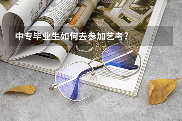 中专毕业生如何去参加艺考?