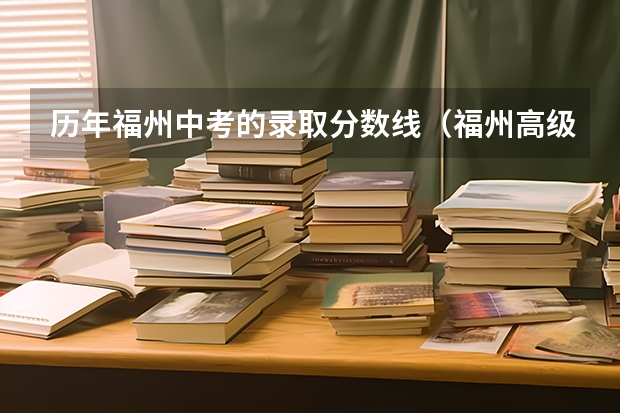 历年福州中考的录取分数线(福州高级中学向八县收取的 分数线是?)