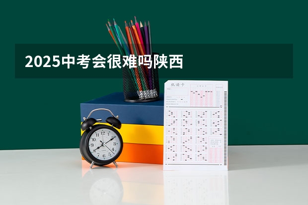 2025中考会很难吗陕西