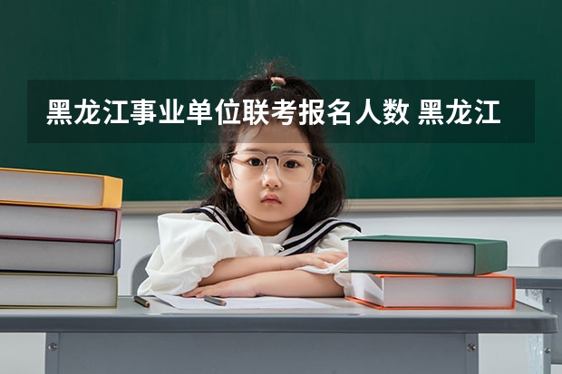 黑龙江事业单位联考报名人数 黑龙江八校联考是哪八校