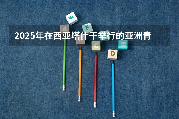 2025年在西亚塔什干举行的亚洲青年体育运动会是第几届亚青会（昌吉州2025年阳光体育运会在哪开）