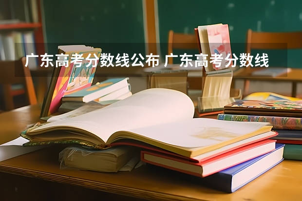 广东高考分数线公布 广东高考分数线一览表 22年广东高考分数线
