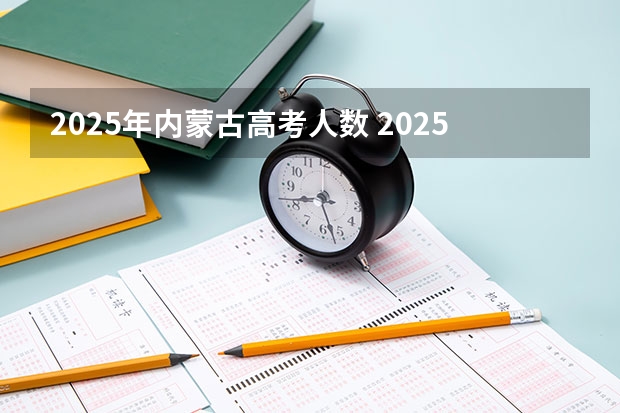 2025年内蒙古高考人数 2025内蒙古高考是3+3还是3+1+2模式?