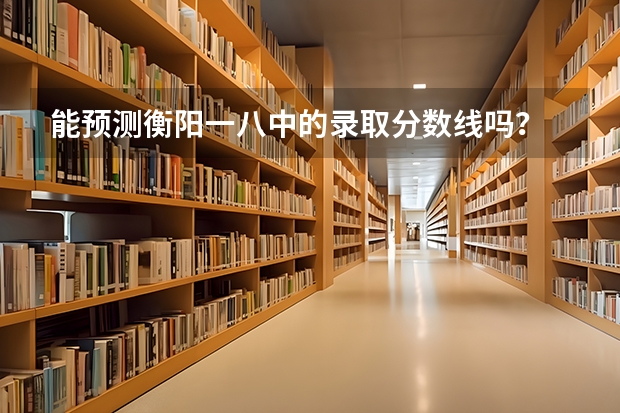 能预测衡阳一八中的录取分数线吗？