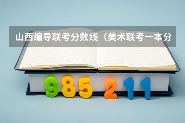山西编导联考分数线（美术联考一本分数线）