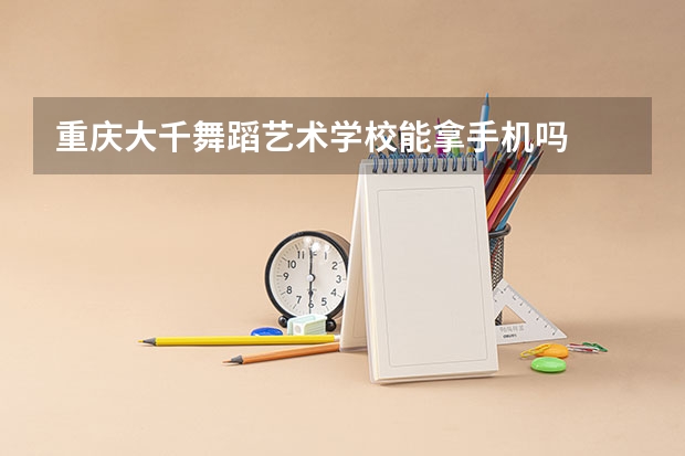 重庆大千舞蹈艺术学校能拿手机吗