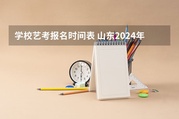 学校艺考报名时间表 山东2024年艺考时间表