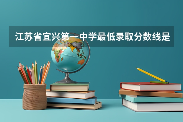 江苏省宜兴第一中学最低录取分数线是多少