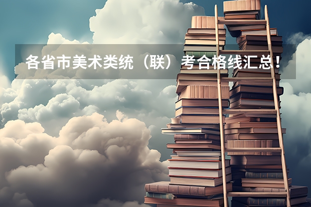 各省市美术类统(联)考合格线汇总! 湖北美术联考分数线