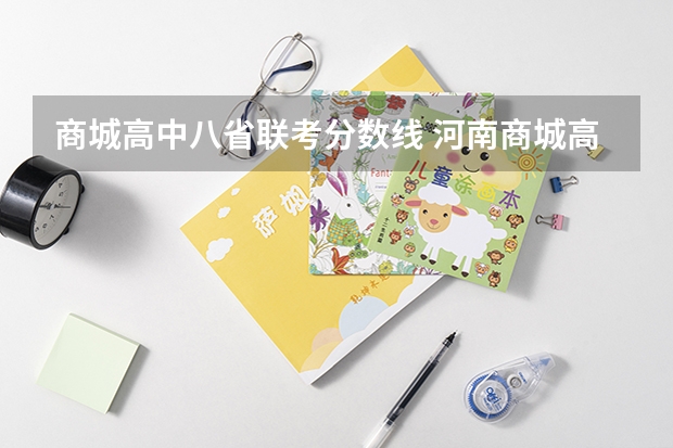 商城高中八省联考分数线 河南商城高中录取分数线