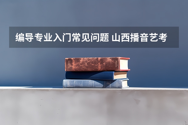 编导专业入门常见问题 山西播音艺考成绩公布时间