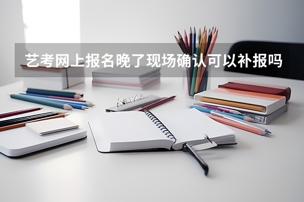 艺考网上报名晚了现场确认可以补报吗?还是没法报了