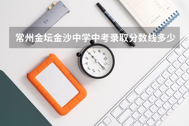 常州金坛金沙中学中考录取分数线多少