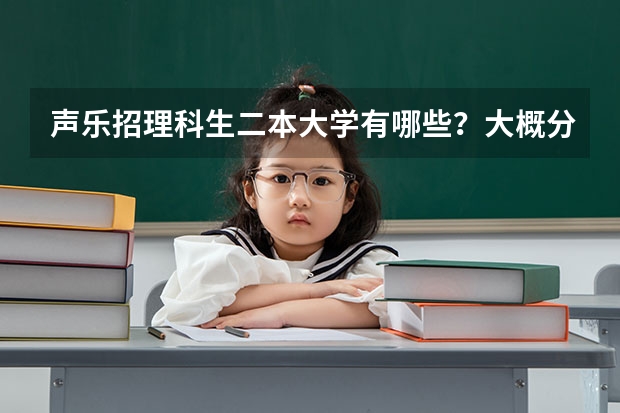 声乐招理科生二本大学有哪些？大概分数线是多少？详细点，谢谢。