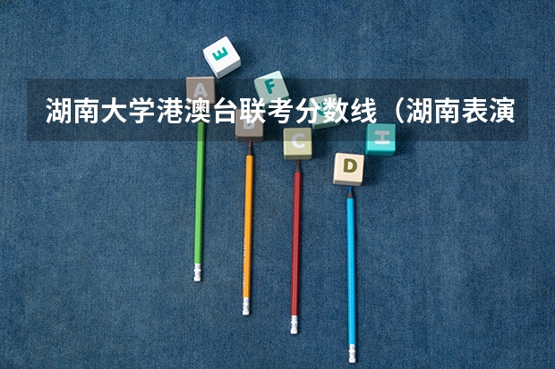 湖南大学港澳台联考分数线（湖南表演联考分数线）
