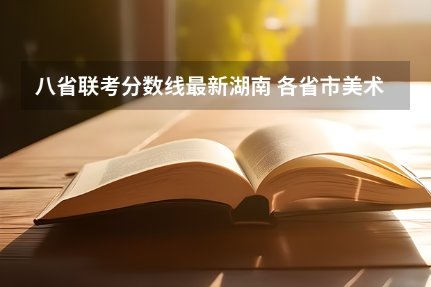 八省联考分数线最新湖南 各省市美术类统（联）考合格线汇总！