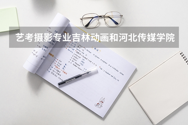 艺考摄影专业吉林动画和河北传媒学院哪个学校好考?