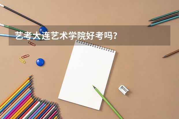 艺考大连艺术学院好考吗？