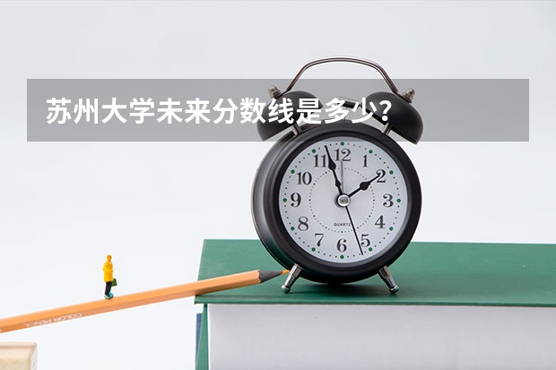 苏州大学未来分数线是多少?