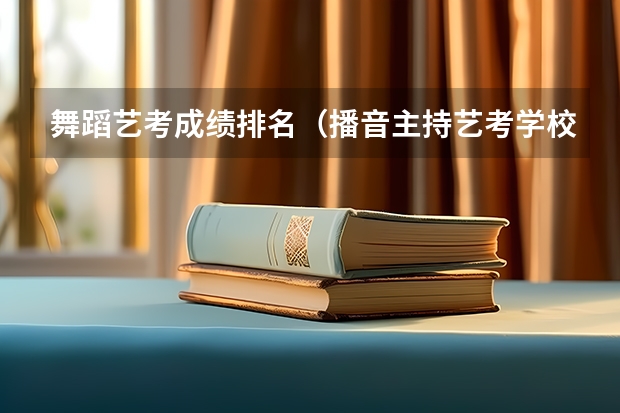 舞蹈艺考成绩排名（播音主持艺考学校排名）