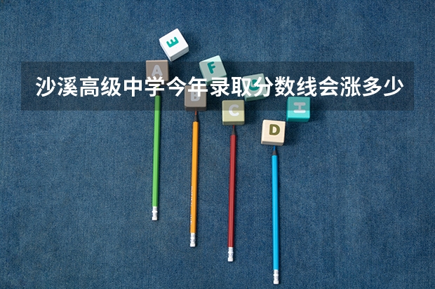 沙溪高级中学今年录取分数线会涨多少