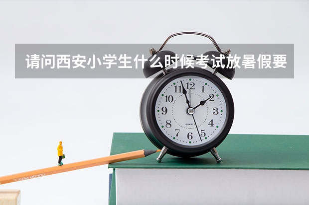 请问西安小学生什么时候考试放暑假要准确时间