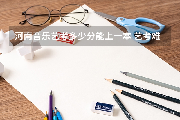 河南音乐艺考多少分能上一本 艺考难度大吗