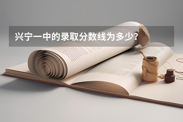 兴宁一中的录取分数线为多少？