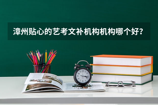 漳州贴心的艺考文补机构机构哪个好？我想了解一下，麻烦大家告诉我