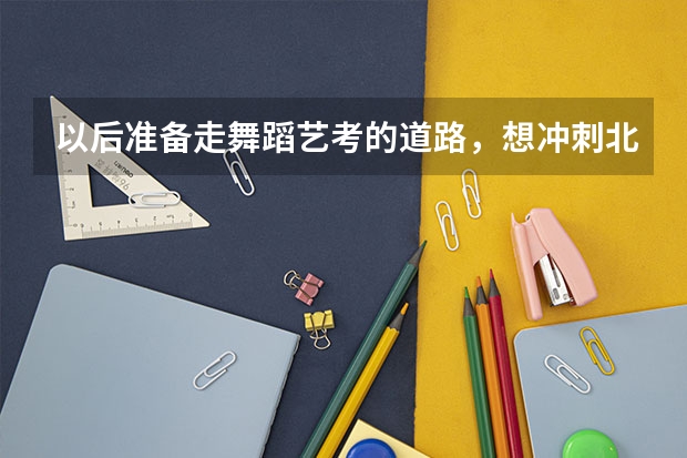 以后准备走舞蹈艺考的道路，想冲刺北京专业类院校，要做哪些准备？