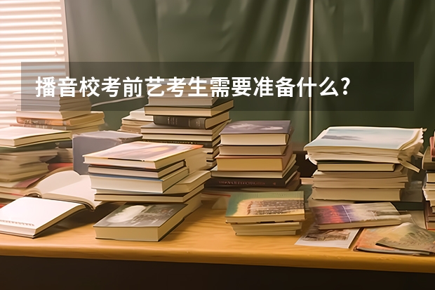 播音校考前艺考生需要准备什么?