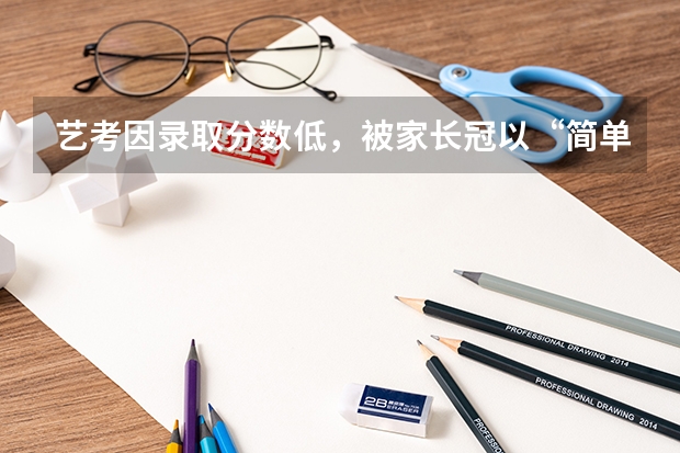 艺考因录取分数低,被家长冠以“简单”之称,为什么艺考生分数要求低呢?