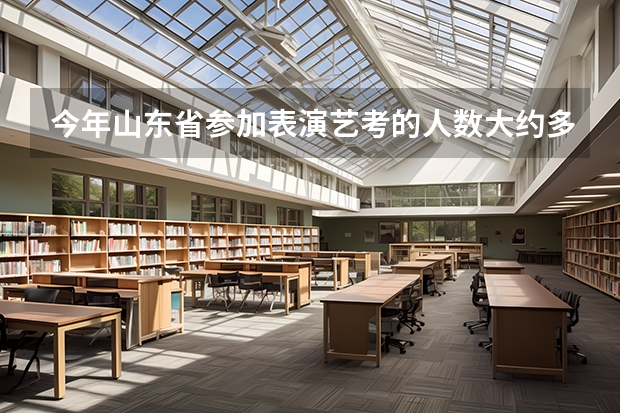 今年山东省参加表演艺考的人数大约多少人？