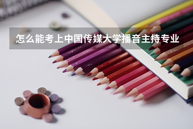 怎么能考上中国传媒大学播音主持专业