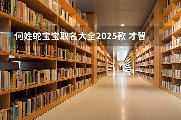 何姓蛇宝宝取名大全2025款 才智卓越光明磊落的蛇宝宝取名 2025宝宝带诗的名字 寓指高超卓越的人物