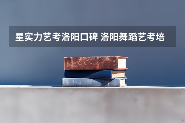星实力艺考洛阳口碑 洛阳舞蹈艺考培训机构排名榜