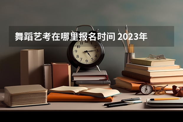 舞蹈艺考在哪里报名时间 2023年山东舞蹈艺考时间