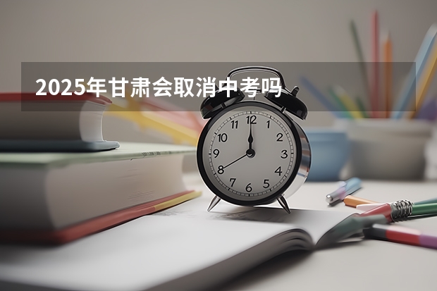 2025年甘肃会取消中考吗