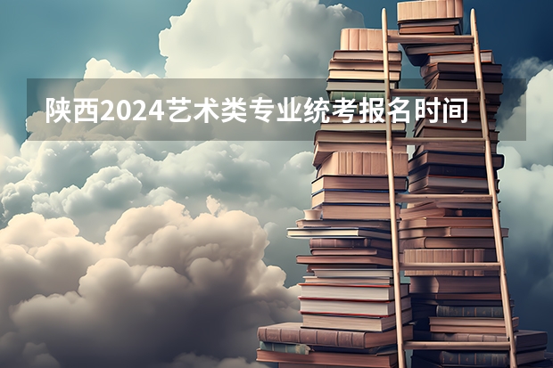 陕西2024艺术类专业统考报名时间 各省艺考时间