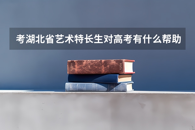 考湖北省艺术特长生对高考有什么帮助?(不是艺考)