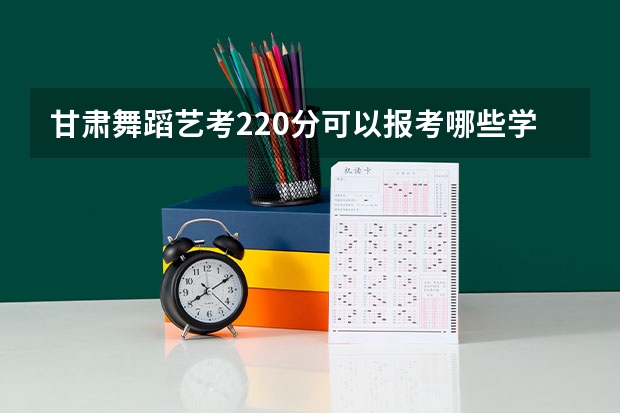 甘肃舞蹈艺考220分可以报考哪些学校？