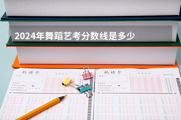 2024年舞蹈艺考分数线是多少