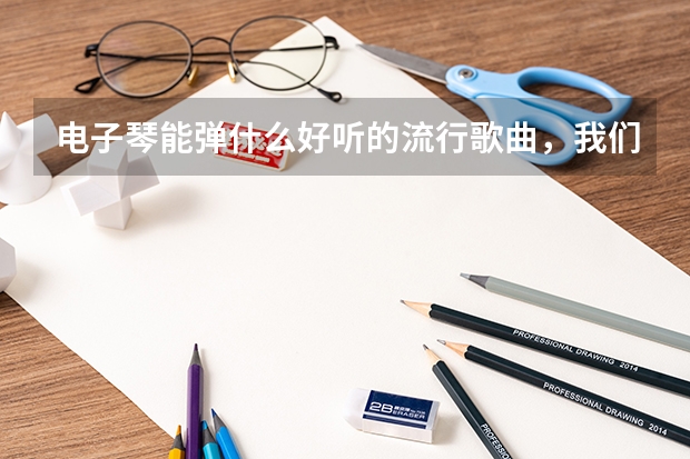 电子琴能弹什么好听的流行歌曲，我们初三毕业要艺考，不知道该弹什么歌曲?