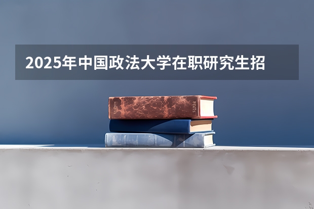 2025年中国政法大学在职研究生招类型及专业汇总！有哪些招生条件？