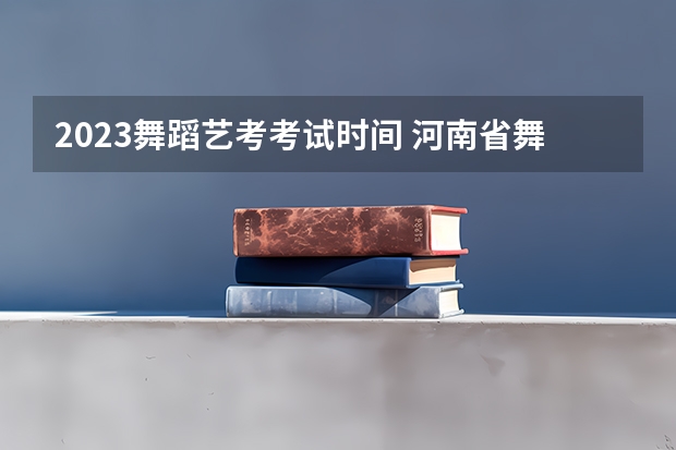 2023舞蹈艺考考试时间 河南省舞蹈艺考时间