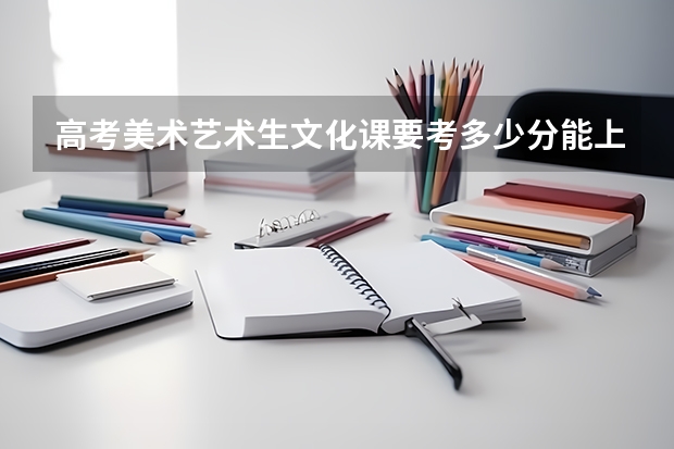 高考美术艺术生文化课要考多少分能上本科？