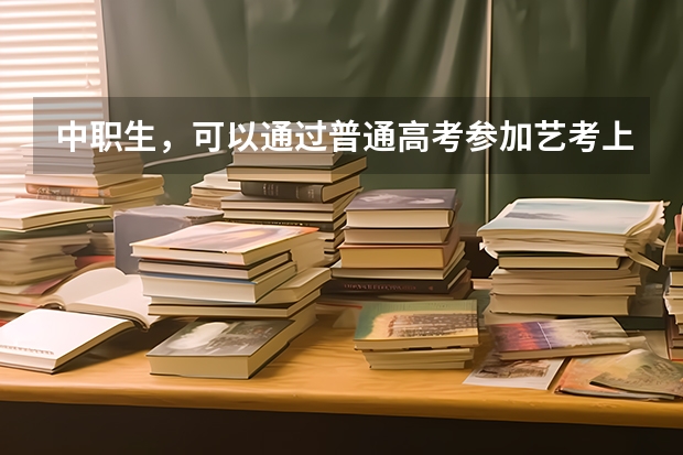 中职生,可以通过普通高考参加艺考上本科吗